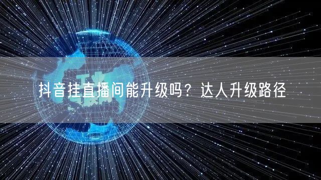 抖音挂直播间能升级吗？达人升级路径