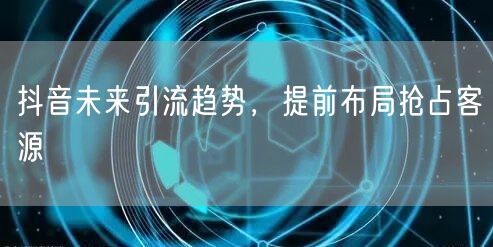 抖音未来引流趋势，提前布局抢占客源