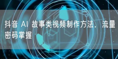 抖音 AI 故事类视频制作方法，流量密码掌握