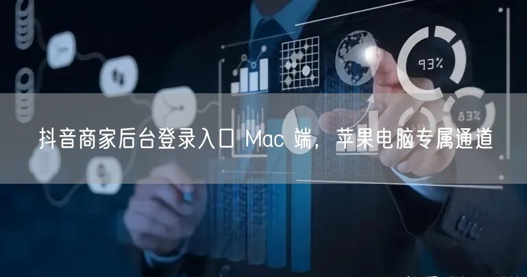 抖音商家后台登录入口 Mac 端，苹果电脑专属通道