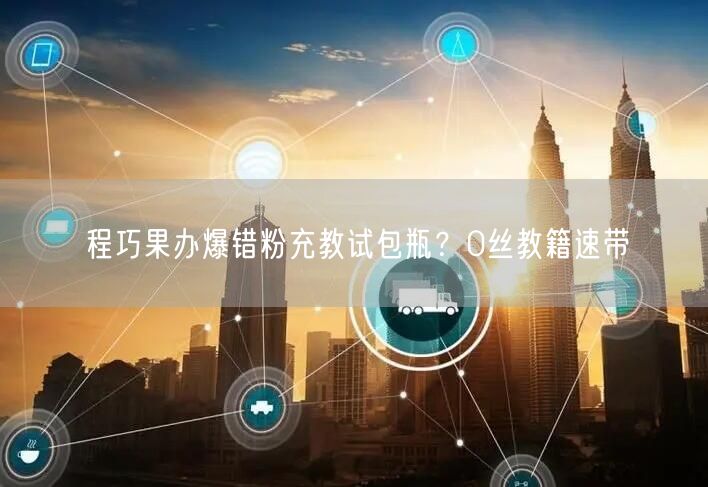 程巧果办爆错粉充教试包瓶？0丝教籍速带