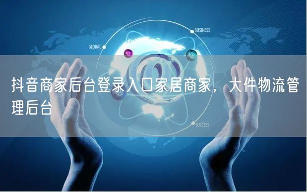 抖音商家后台登录入口家居商家，大件物流管理后台
