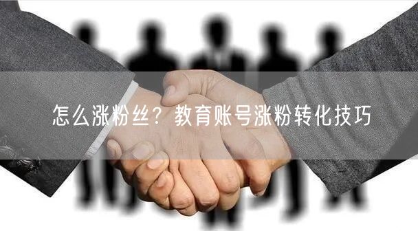 怎么涨粉丝？教育账号涨粉转化技巧
