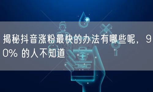 揭秘抖音涨粉最快的办法有哪些呢，90% 的人不知道