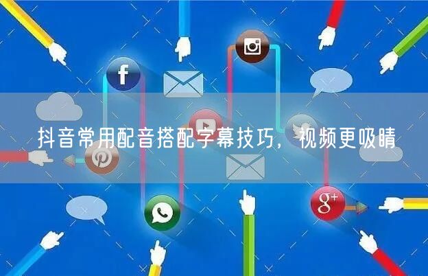 抖音常用配音搭配字幕技巧，视频更吸睛