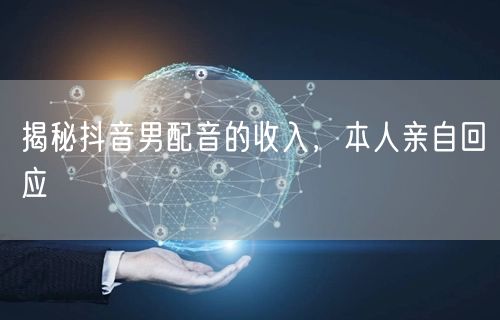 揭秘抖音男配音的收入，本人亲自回应