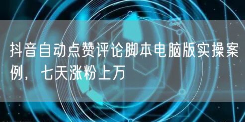 抖音自动点赞评论脚本电脑版实操案例，七天涨粉上万