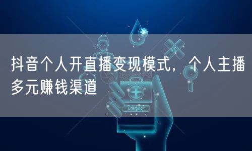 抖音个人开直播变现模式，个人主播多元赚钱渠道