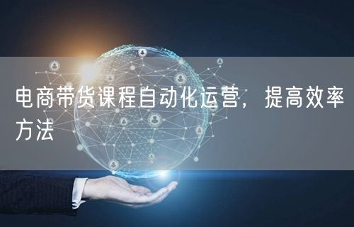 电商带货课程自动化运营，提高效率方法