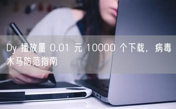 Dy 播放量 0.01 元 10000 个下载，病毒木马防范指南