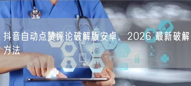 抖音自动点赞评论破解版安卓，2026 最新破解方法