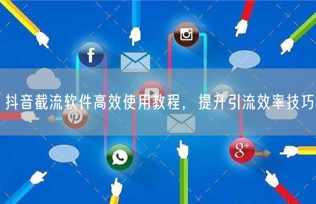 抖音截流软件高效使用教程，提升引流效率技巧