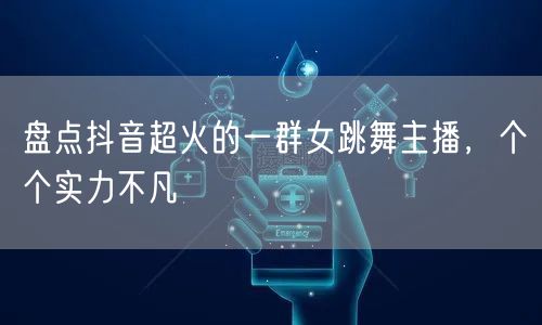 盘点抖音超火的一群女跳舞主播，个个实力不凡