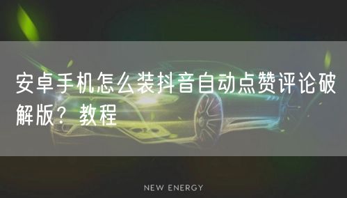 安卓手机怎么装抖音自动点赞评论破解版？教程