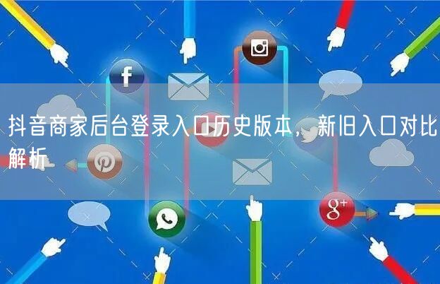 抖音商家后台登录入口历史版本，新旧入口对比解析