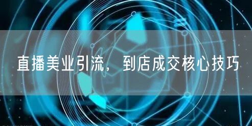 直播美业引流，到店成交核心技巧