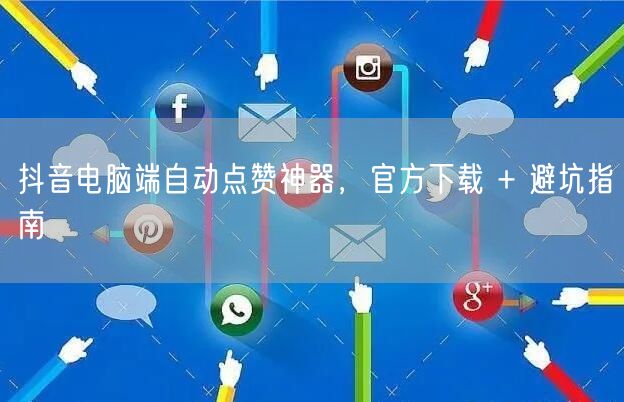 抖音电脑端自动点赞神器，官方下载 + 避坑指南