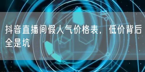抖音直播间假人气价格表，低价背后全是坑