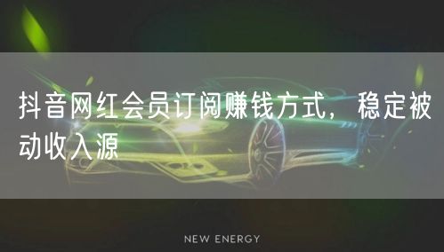 抖音网红会员订阅赚钱方式，稳定被动收入源