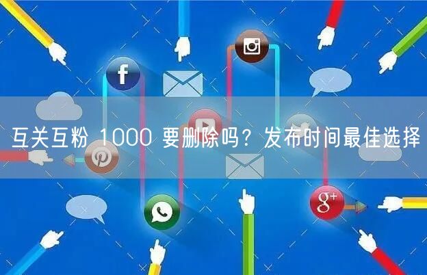 互关互粉 1000 要删除吗？发布时间最佳选择