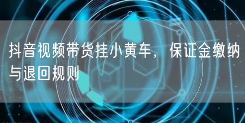 抖音视频带货挂小黄车，保证金缴纳与退回规则