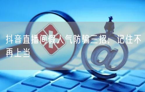 抖音直播间假人气防骗三招，记住不再上当