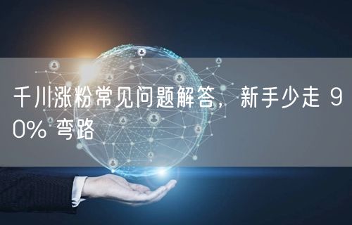 千川涨粉常见问题解答，新手少走 90% 弯路