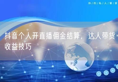 抖音个人开直播佣金结算，达人带货收益技巧
