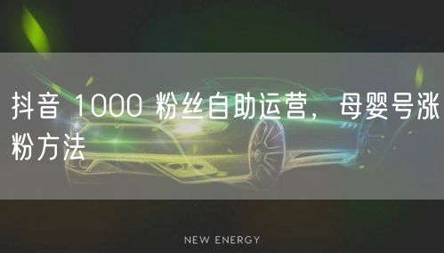 抖音 1000 粉丝自助运营，母婴号涨粉方法