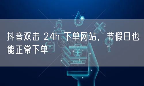 抖音双击 24h 下单网站，节假日也能正常下单