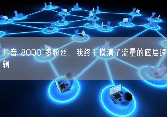 抖音 8000 多粉丝，我终于摸清了流量的底层逻辑