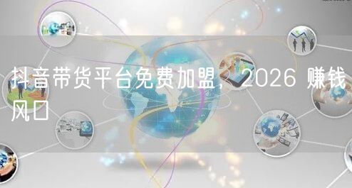 抖音带货平台免费加盟，2026 赚钱风口