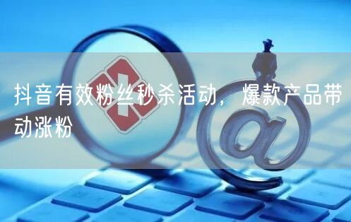抖音有效粉丝秒杀活动，爆款产品带动涨粉