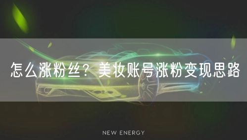 怎么涨粉丝？美妆账号涨粉变现思路