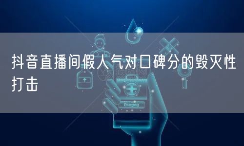 抖音直播间假人气对口碑分的毁灭性打击