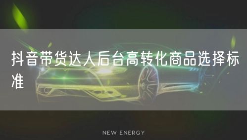 抖音带货达人后台高转化商品选择标准