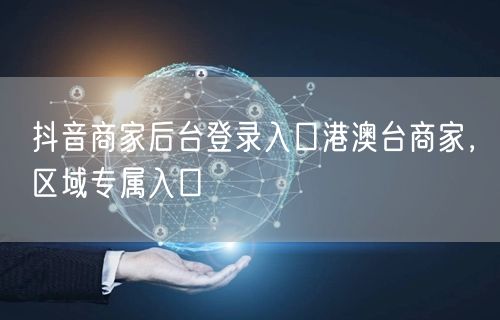 抖音商家后台登录入口港澳台商家，区域专属入口