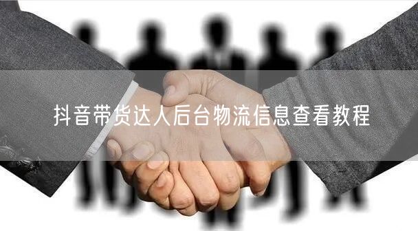 抖音带货达人后台物流信息查看教程