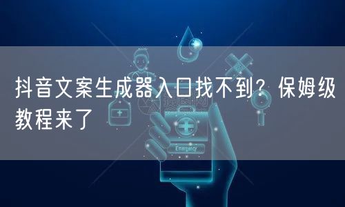 抖音文案生成器入口找不到？保姆级教程来了
