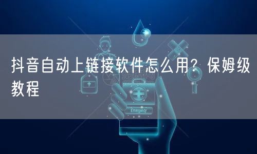 抖音自动上链接软件怎么用？保姆级教程