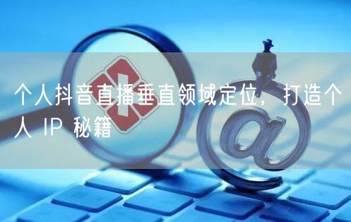 个人抖音直播垂直领域定位，打造个人 IP 秘籍
