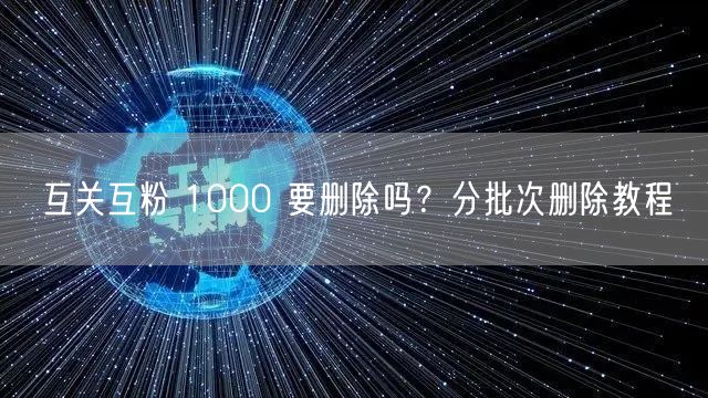 互关互粉 1000 要删除吗？分批次删除教程