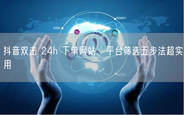 抖音双击 24h 下单网站，平台筛选五步法超实用