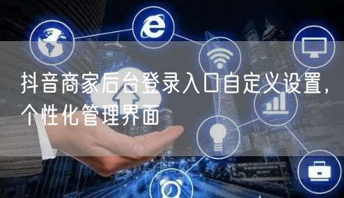 抖音商家后台登录入口自定义设置，个性化管理界面