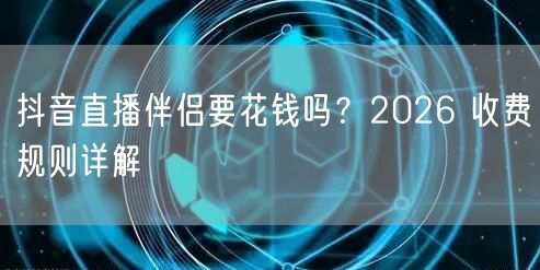 抖音直播伴侣要花钱吗？2026 收费规则详解