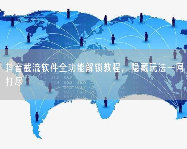 抖音截流软件全功能解锁教程，隐藏玩法一网打尽