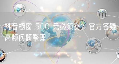 抖音橱窗 500 元必须交？官方答疑高频问题整理