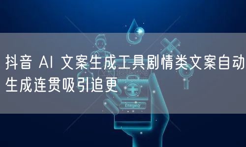 抖音 AI 文案生成工具剧情类文案自动生成连贯吸引追更