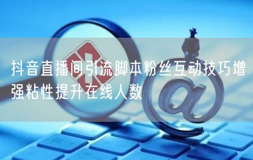 抖音直播间引流脚本粉丝互动技巧增强粘性提升在线人数