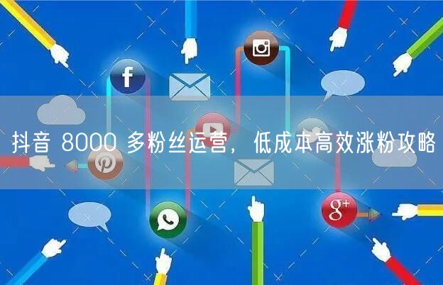 抖音 8000 多粉丝运营，低成本高效涨粉攻略